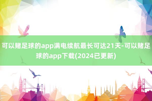 可以赌足球的app满电续航最长可达21天-可以赌足球的app下载(2024已更新)