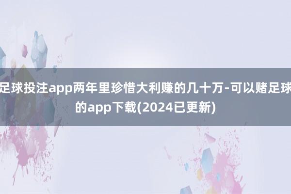 足球投注app两年里珍惜大利赚的几十万-可以赌足球的app下载(2024已更新)