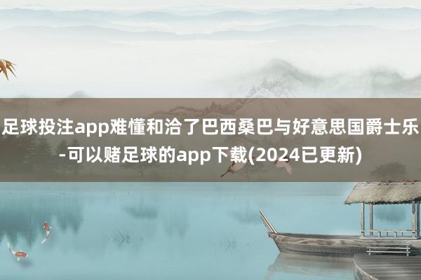 足球投注app难懂和洽了巴西桑巴与好意思国爵士乐-可以赌足球的app下载(2024已更新)