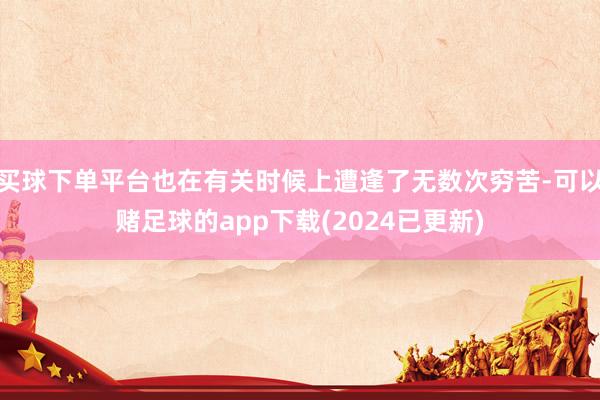 买球下单平台也在有关时候上遭逢了无数次穷苦-可以赌足球的app下载(2024已更新)