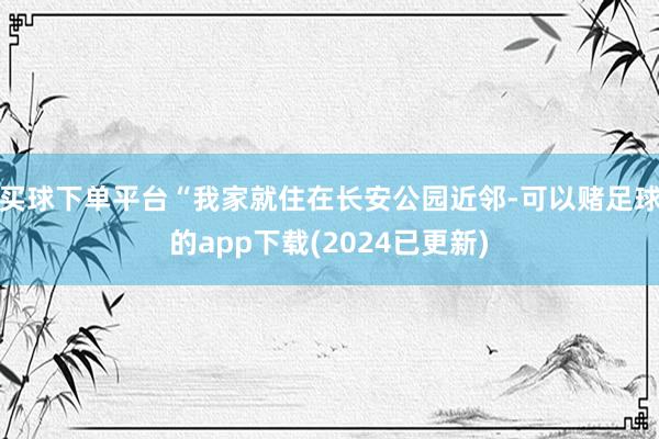 买球下单平台“我家就住在长安公园近邻-可以赌足球的app下载(2024已更新)