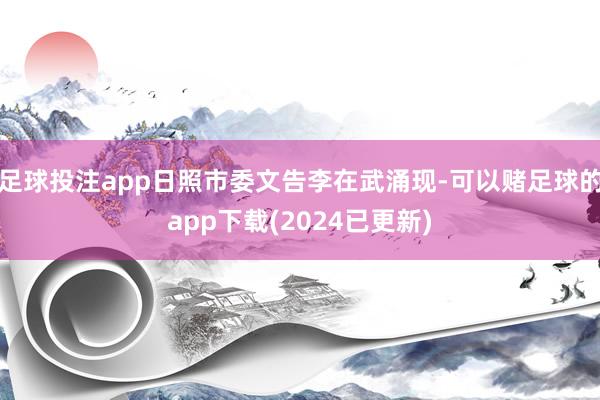 足球投注app日照市委文告李在武涌现-可以赌足球的app下载(2024已更新)