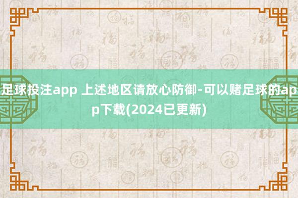 足球投注app 上述地区请放心防御-可以赌足球的app下载(2024已更新)