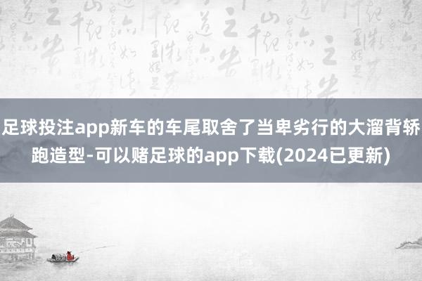 足球投注app新车的车尾取舍了当卑劣行的大溜背轿跑造型-可以赌足球的app下载(2024已更新)