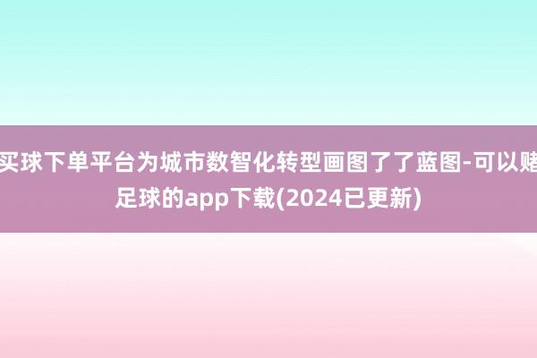 买球下单平台为城市数智化转型画图了了蓝图-可以赌足球的app下载(2024已更新)