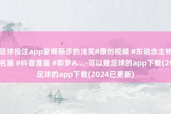 足球投注app蒙娜丽莎的浅笑#原创视频 #东说念主物肖像 #宇宙名画 #抖音漫画 #即梦A...-可以赌足球的app下载(2024已更新)