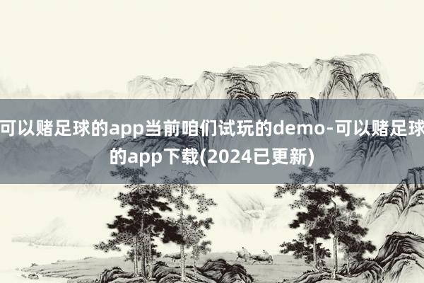 可以赌足球的app当前咱们试玩的demo-可以赌足球的app下载(2024已更新)