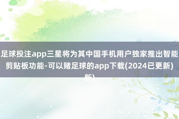 足球投注app三星将为其中国手机用户独家推出智能剪贴板功能-可以赌足球的app下载(2024已更新)