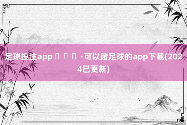 足球投注app ​​​-可以赌足球的app下载(2024已更新)