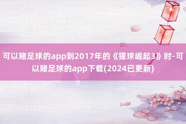 可以赌足球的app到2017年的《猩球崛起3》时-可以赌足球的app下载(2024已更新)