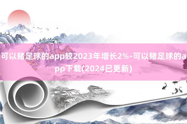 可以赌足球的app较2023年增长2%-可以赌足球的app下载(2024已更新)