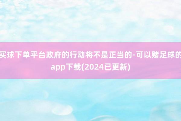 买球下单平台政府的行动将不是正当的-可以赌足球的app下载(2024已更新)