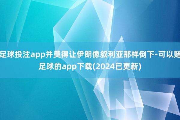足球投注app并莫得让伊朗像叙利亚那样倒下-可以赌足球的app下载(2024已更新)