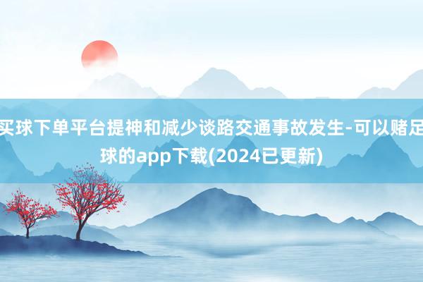 买球下单平台提神和减少谈路交通事故发生-可以赌足球的app下载(2024已更新)