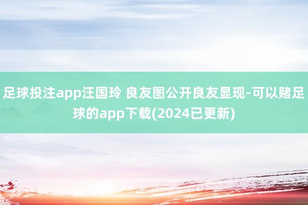 足球投注app汪国玲 良友图公开良友显现-可以赌足球的app下载(2024已更新)