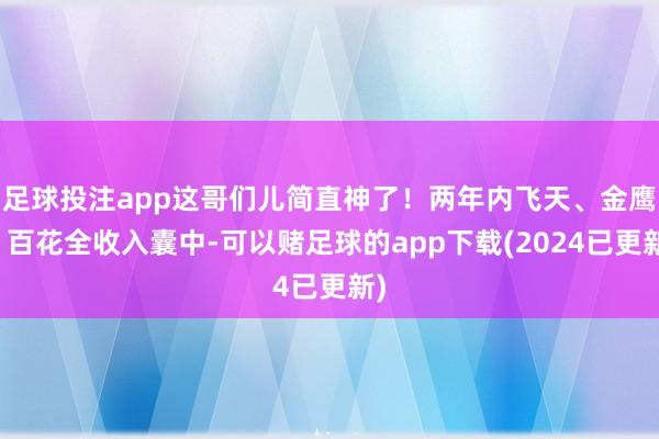 足球投注app这哥们儿简直神了！两年内飞天、金鹰、百花全收入囊中-可以赌足球的app下载(2024已更新)