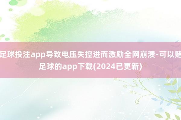 足球投注app导致电压失控进而激励全网崩溃-可以赌足球的app下载(2024已更新)