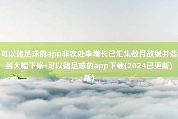 可以赌足球的app非农处事增长已汇集数月放缓并遇到大幅下修-可以赌足球的app下载(2024已更新)