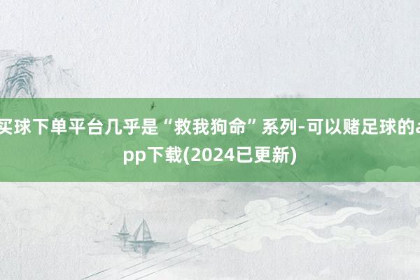 买球下单平台几乎是“救我狗命”系列-可以赌足球的app下载(2024已更新)