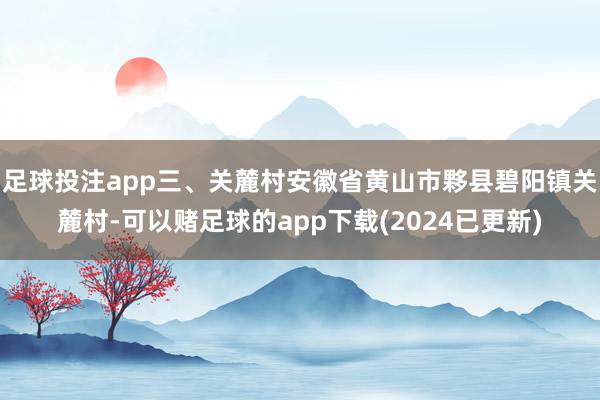 足球投注app三、关麓村安徽省黄山市夥县碧阳镇关麓村-可以赌足球的app下载(2024已更新)
