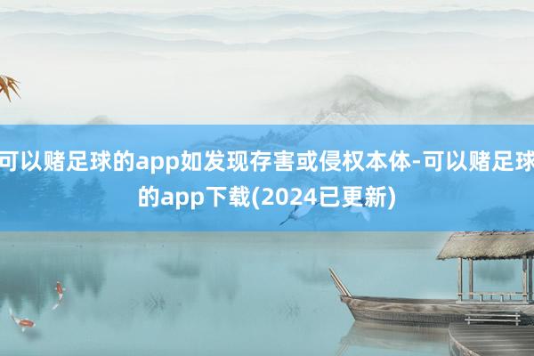 可以赌足球的app如发现存害或侵权本体-可以赌足球的app下载(2024已更新)