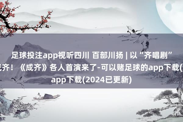 足球投注app视听四川 百部川扬 | 以“齐唱剧”的形貌翻开成齐！《成齐》各人首演来了-可以赌足球的app下载(2024已更新)