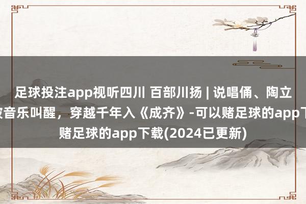 足球投注app视听四川 百部川扬 | 说唱俑、陶立舞俑活起来了！被音乐叫醒，穿越千年入《成齐》-可以赌足球的app下载(2024已更新)