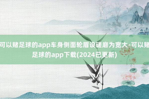 可以赌足球的app车身侧面轮眉设磋磨为宽大-可以赌足球的app下载(2024已更新)