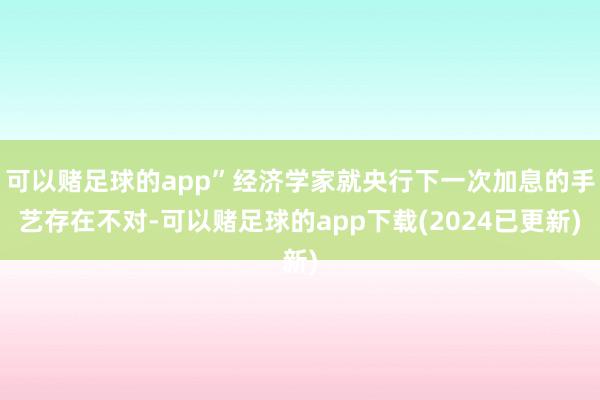 可以赌足球的app”经济学家就央行下一次加息的手艺存在不对-可以赌足球的app下载(2024已更新)