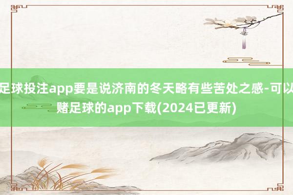 足球投注app要是说济南的冬天略有些苦处之感-可以赌足球的app下载(2024已更新)