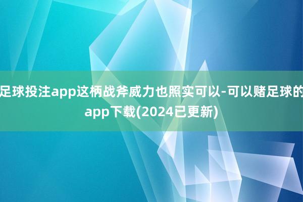 足球投注app这柄战斧威力也照实可以-可以赌足球的app下载(2024已更新)