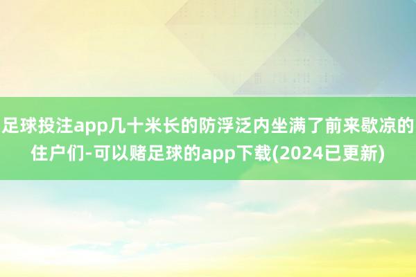 足球投注app几十米长的防浮泛内坐满了前来歇凉的住户们-可以赌足球的app下载(2024已更新)