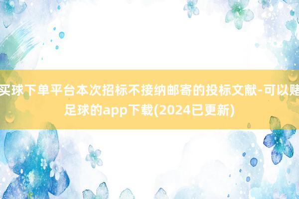 买球下单平台本次招标不接纳邮寄的投标文献-可以赌足球的app下载(2024已更新)