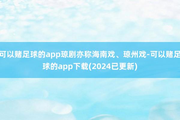 可以赌足球的app琼剧亦称海南戏、琼州戏-可以赌足球的app下载(2024已更新)