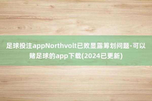足球投注appNorthvolt已败显露筹划问题-可以赌足球的app下载(2024已更新)