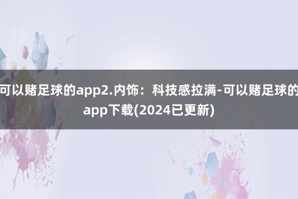 可以赌足球的app2.内饰：科技感拉满-可以赌足球的app下载(2024已更新)