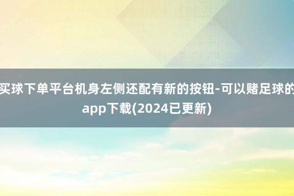 买球下单平台机身左侧还配有新的按钮-可以赌足球的app下载(2024已更新)