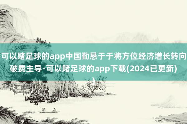 可以赌足球的app中国勤恳于于将方位经济增长转向破费主导-可以赌足球的app下载(2024已更新)