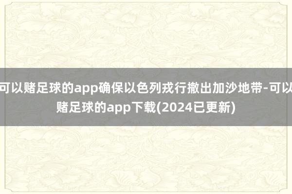 可以赌足球的app确保以色列戎行撤出加沙地带-可以赌足球的app下载(2024已更新)