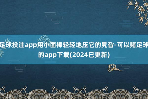 足球投注app用小面棒轻轻地压它的旯旮-可以赌足球的app下载(2024已更新)