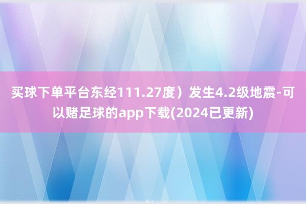 买球下单平台东经111.27度）发生4.2级地震-可以赌足球的app下载(2024已更新)