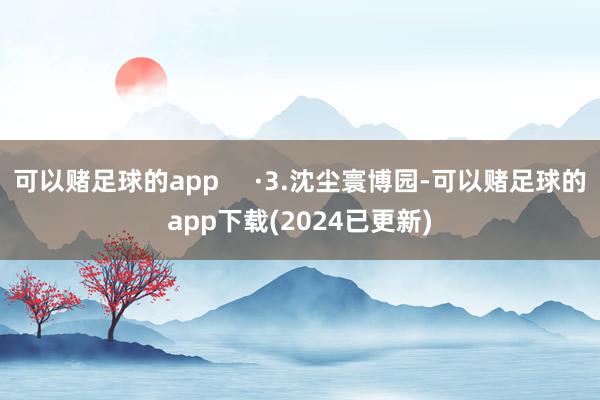 可以赌足球的app     ·3.沈尘寰博园-可以赌足球的app下载(2024已更新)
