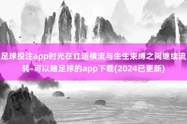 足球投注app时光在红运横流与生生束缚之间继续流转-可以赌足球的app下载(2024已更新)