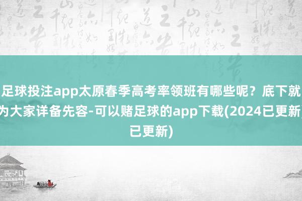 足球投注app太原春季高考率领班有哪些呢？底下就为大家详备先容-可以赌足球的app下载(2024已更新)