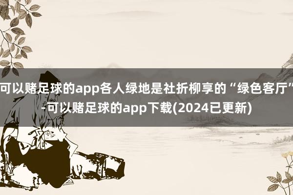 可以赌足球的app各人绿地是社折柳享的“绿色客厅”-可以赌足球的app下载(2024已更新)