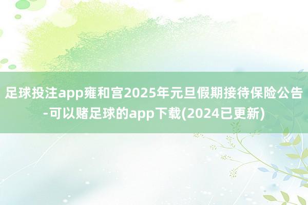 足球投注app雍和宫2025年元旦假期接待保险公告-可以赌足球的app下载(2024已更新)