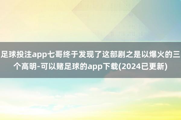 足球投注app七哥终于发现了这部剧之是以爆火的三个高明-可以赌足球的app下载(2024已更新)