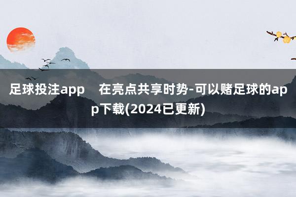 足球投注app    在亮点共享时势-可以赌足球的app下载(2024已更新)