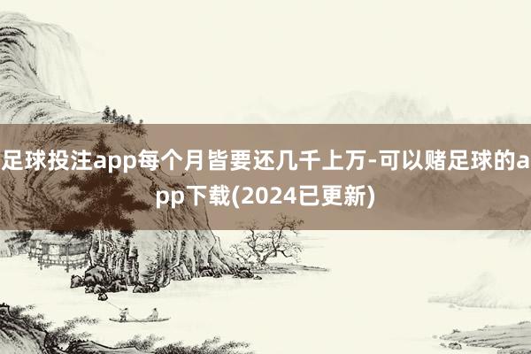 足球投注app每个月皆要还几千上万-可以赌足球的app下载(2024已更新)