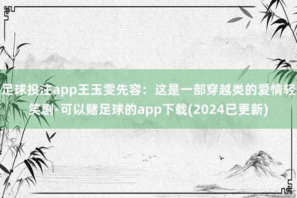 足球投注app王玉雯先容：这是一部穿越类的爱情轻笑剧-可以赌足球的app下载(2024已更新)